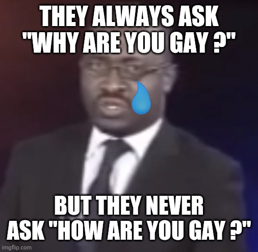 how are you gay ? |  THEY ALWAYS ASK "WHY ARE YOU GAY ?"; BUT THEY NEVER ASK "HOW ARE YOU GAY ?" | image tagged in why are you gay,memes,funny,gay,gay pride,lgbtq | made w/ Imgflip meme maker