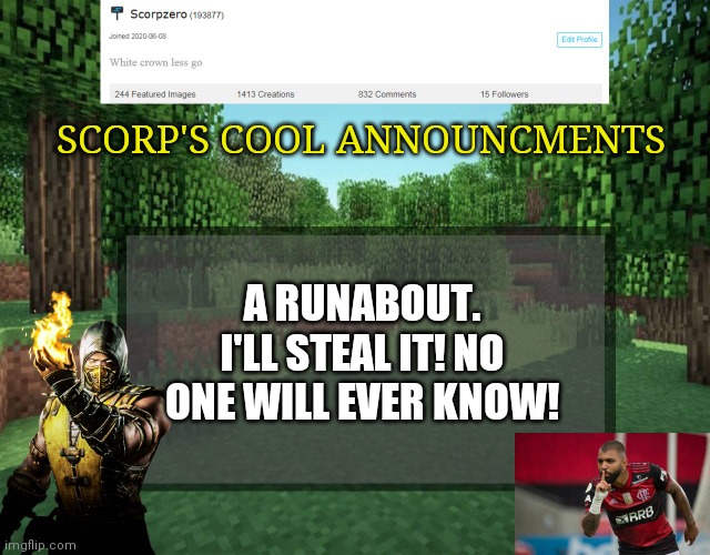 Scorp's cool announcments V2 | SCORP'S COOL ANNOUNCMENTS; A RUNABOUT. I'LL STEAL IT! NO ONE WILL EVER KNOW! | image tagged in scorp's cool announcments v2 | made w/ Imgflip meme maker