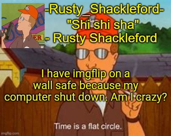 -Rusty_Shackleford- | I have imgflip on a wall safe because my computer shut down. Am I crazy? | image tagged in -rusty_shackleford- | made w/ Imgflip meme maker