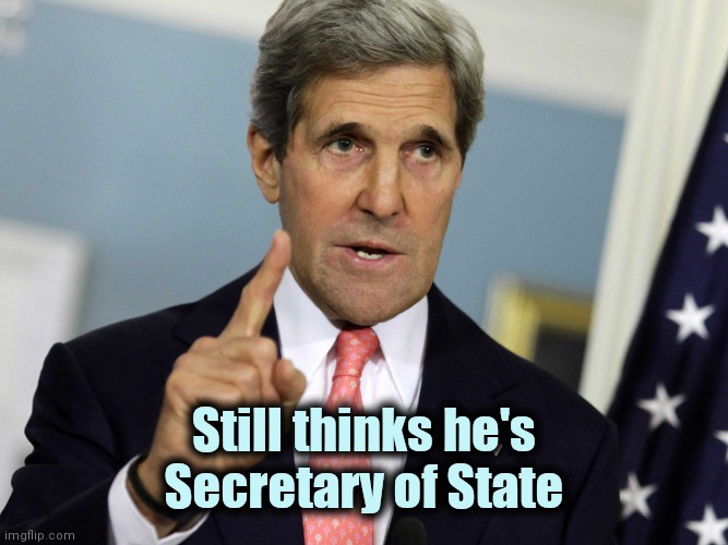 John Kerry I was for it before I was against it | Still thinks he's Secretary of State | image tagged in john kerry i was for it before i was against it | made w/ Imgflip meme maker