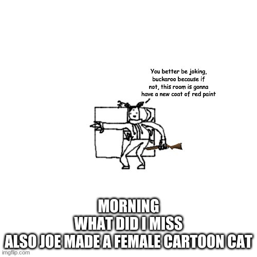 Carlos has a shotgun | MORNING
WHAT DID I MISS
ALSO JOE MADE A FEMALE CARTOON CAT | image tagged in carlos has a shotgun | made w/ Imgflip meme maker