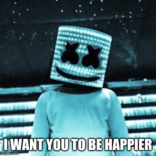 Marshmello meme | I WANT YOU TO BE HAPPIER | image tagged in marshmello meme | made w/ Imgflip meme maker