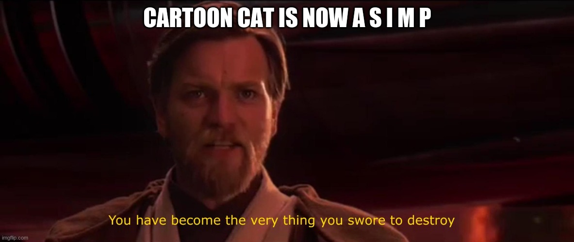 You became the very thing you swore to destroy | CARTOON CAT IS NOW A S I M P | image tagged in you became the very thing you swore to destroy | made w/ Imgflip meme maker