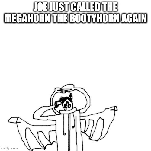 end me now | JOE JUST CALLED THE MEGAHORN THE BOOTYHORN AGAIN | image tagged in carlos commits self deletus 3 0 mp4 | made w/ Imgflip meme maker