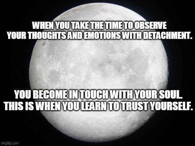 Full Moon | WHEN YOU TAKE THE TIME TO OBSERVE YOUR THOUGHTS AND EMOTIONS WITH DETACHMENT. YOU BECOME IN TOUCH WITH YOUR SOUL. THIS IS WHEN YOU LEARN TO TRUST YOURSELF. | image tagged in full moon | made w/ Imgflip meme maker