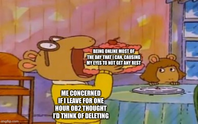 Hehe.. | BEING ONLINE MOST OF THE DAY THAT I CAN, CAUSING MY EYES TO NOT GET ANY REST; ME CONCERNED IF I LEAVE FOR ONE HOUR OB2 THOUGHT I’D THINK OF DELETING | image tagged in arthur eating a whole cake | made w/ Imgflip meme maker