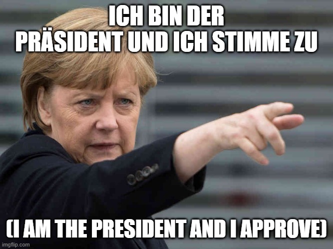 Merkel: Das wird Verboten! | ICH BIN DER PRÄSIDENT UND ICH STIMME ZU (I AM THE PRESIDENT AND I APPROVE) | image tagged in merkel das wird verboten | made w/ Imgflip meme maker