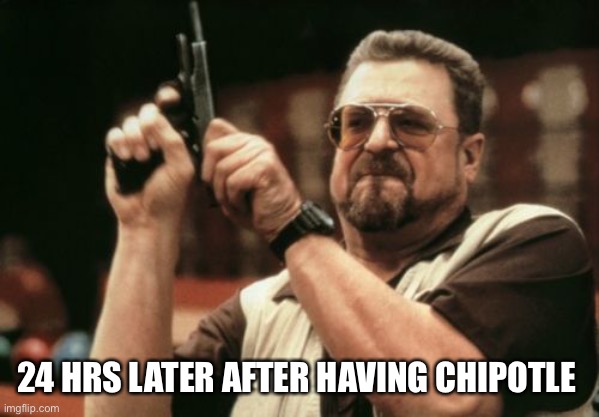 Bad food | 24 HRS LATER AFTER HAVING CHIPOTLE | image tagged in memes,am i the only one around here | made w/ Imgflip meme maker