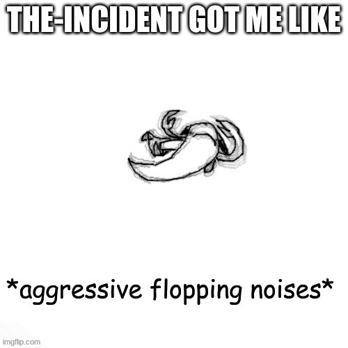 le fishe carlos *agressive flopping noises* | THE-INCIDENT GOT ME LIKE | image tagged in le fishe carlos agressive flopping noises | made w/ Imgflip meme maker