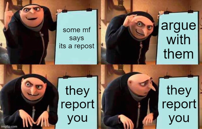 i made this for a comment. dont mind it. | some mf says its a repost argue with them they report you they report you | image tagged in memes,gru's plan | made w/ Imgflip meme maker