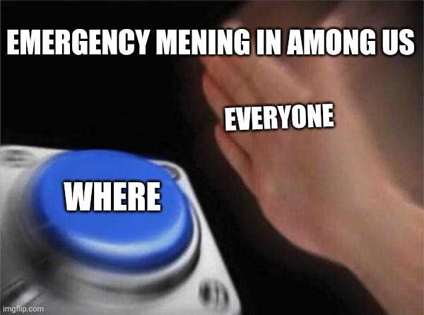 Among us be like | EMERGENCY MENING IN AMONG US; EVERYONE; WHERE | image tagged in memes,blank nut button | made w/ Imgflip meme maker