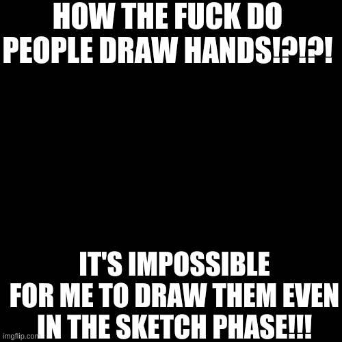 GAAAHHHHHHHHHHHHHHHHHHH | HOW THE FUCK DO PEOPLE DRAW HANDS!?!?! IT'S IMPOSSIBLE FOR ME TO DRAW THEM EVEN IN THE SKETCH PHASE!!! | image tagged in memes,blank transparent square | made w/ Imgflip meme maker