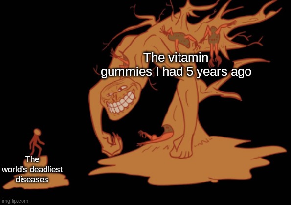 Screaming Tree Trollge | The vitamin gummies I had 5 years ago; The world's deadliest diseases | image tagged in screaming tree trollge | made w/ Imgflip meme maker