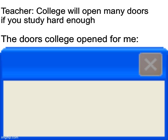 I still learned nothing | Teacher: College will open many doors 
if you study hard enough; The doors college opened for me: | made w/ Imgflip meme maker