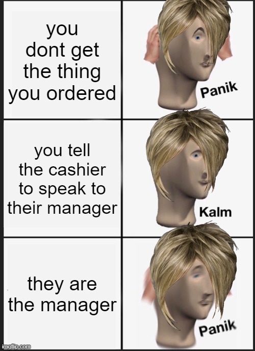 Karens paniking. | you dont get the thing you ordered; you tell the cashier to speak to their manager; they are the manager | image tagged in memes,panik kalm panik | made w/ Imgflip meme maker