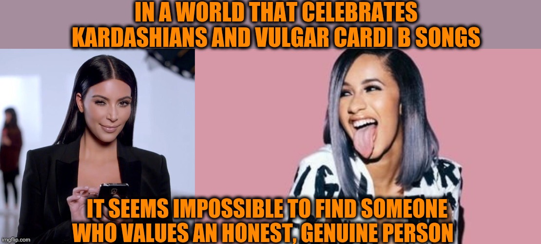 When crude becomes cool | IN A WORLD THAT CELEBRATES KARDASHIANS AND VULGAR CARDI B SONGS; IT SEEMS IMPOSSIBLE TO FIND SOMEONE WHO VALUES AN HONEST, GENUINE PERSON | image tagged in kim k phone,cardi b,vulgar,decrepity | made w/ Imgflip meme maker