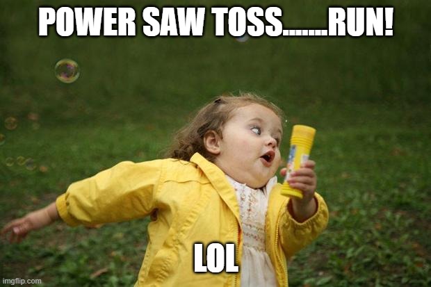 girl running | POWER SAW TOSS.......RUN! LOL | image tagged in girl running | made w/ Imgflip meme maker