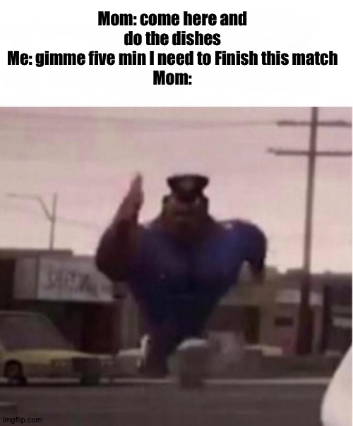 I just needed five min. 
Cmon man | Mom: come here and do the dishes
Me: gimme five min I need to Finish this match
Mom: | image tagged in officer earl running,gaming | made w/ Imgflip meme maker
