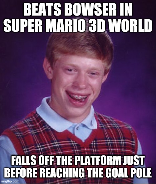 Bad Luck Brian Meme | BEATS BOWSER IN SUPER MARIO 3D WORLD; FALLS OFF THE PLATFORM JUST BEFORE REACHING THE GOAL POLE | image tagged in memes,bad luck brian | made w/ Imgflip meme maker