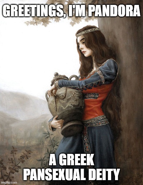 I'm starting to think greeks had a sense of humor with their names xD | GREETINGS, I'M PANDORA; A GREEK PANSEXUAL DEITY | image tagged in pan,pandora,lgbt,deities,greek mythology | made w/ Imgflip meme maker