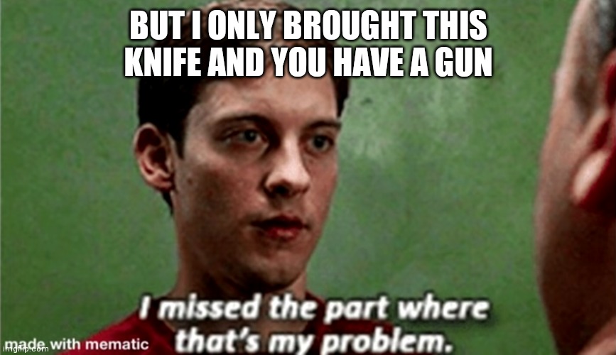 Tobey i missed the part where that's my problem | BUT I ONLY BROUGHT THIS KNIFE AND YOU HAVE A GUN | image tagged in tobey i missed the part where that's my problem | made w/ Imgflip meme maker