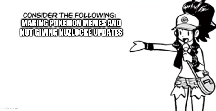 White 'Consider the Following' | MAKING POKEMON MEMES AND NOT GIVING NUZLOCKE UPDATES | image tagged in white 'consider the following' | made w/ Imgflip meme maker
