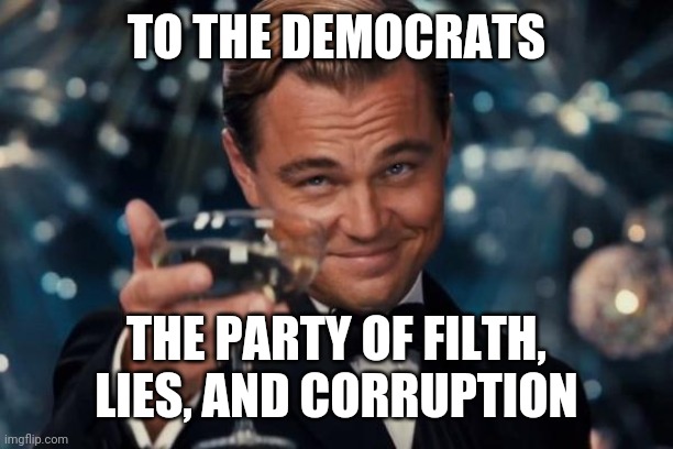 Leonardo Dicaprio Cheers Meme | TO THE DEMOCRATS THE PARTY OF FILTH, LIES, AND CORRUPTION | image tagged in memes,leonardo dicaprio cheers | made w/ Imgflip meme maker