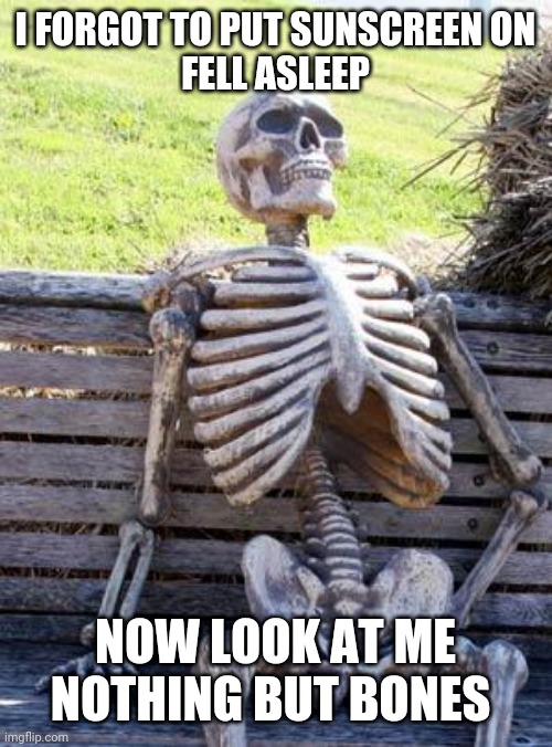 Waiting Skeleton Meme | I FORGOT TO PUT SUNSCREEN ON
FELL ASLEEP; NOW LOOK AT ME NOTHING BUT BONES | image tagged in memes,waiting skeleton | made w/ Imgflip meme maker