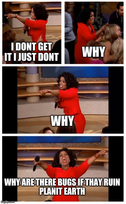 Oprah You Get A Car Everybody Gets A Car Meme | I DONT GET IT I JUST DONT; WHY; WHY; WHY ARE THERE BUGS IF THAY RUIN
PLANIT EARTH | image tagged in memes,oprah you get a car everybody gets a car | made w/ Imgflip meme maker