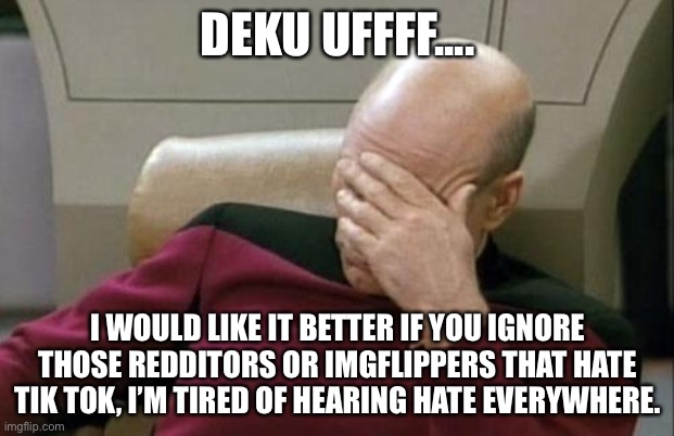 Captain Picard Facepalm Meme | DEKU UFFFF.... I WOULD LIKE IT BETTER IF YOU IGNORE THOSE REDDITORS OR IMGFLIPPERS THAT HATE TIK TOK, I’M TIRED OF HEARING HATE EVERYWHERE. | image tagged in memes,captain picard facepalm | made w/ Imgflip meme maker