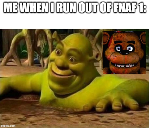 (reupload) fnaf meme | ME WHEN I RUN OUT OF FNAF 1: | image tagged in shrek | made w/ Imgflip meme maker