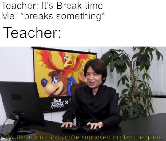 b r u h | Teacher: It's Break time
Me: *breaks something*; Teacher: | image tagged in no this is not how you're supposed to play the game | made w/ Imgflip meme maker