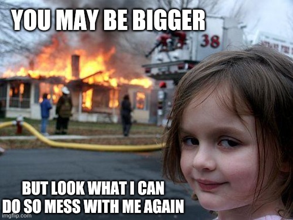 Disaster Girl Meme | YOU MAY BE BIGGER; BUT LOOK WHAT I CAN DO SO MESS WITH ME AGAIN | image tagged in memes,disaster girl | made w/ Imgflip meme maker