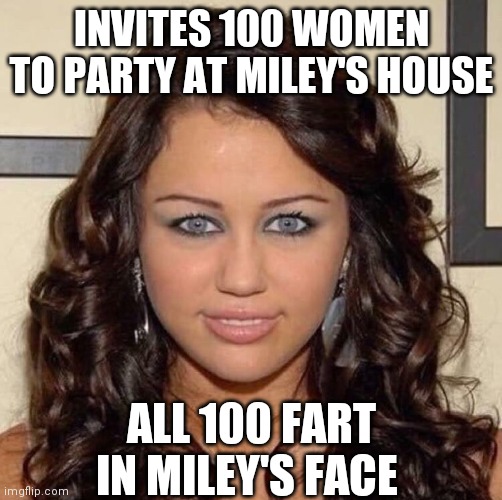 bLuE EyeS | INVITES 100 WOMEN TO PARTY AT MILEY'S HOUSE; ALL 100 FART IN MILEY'S FACE | image tagged in blue eyes | made w/ Imgflip meme maker