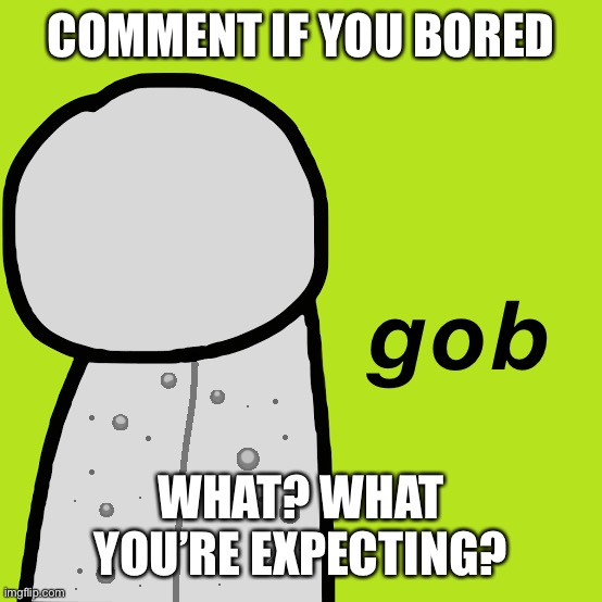 Gob Dream | COMMENT IF YOU BORED; WHAT? WHAT YOU’RE EXPECTING? | image tagged in gob dream | made w/ Imgflip meme maker