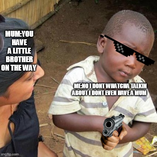 Third World Skeptical Kid Meme | MUM:YOU HAVE A LITTLE BROTHER ON THE WAY; ME:NO I DONT WHATCHA TALKIN ABOUT I DONT EVEN HAVE A MUM | image tagged in memes,third world skeptical kid | made w/ Imgflip meme maker