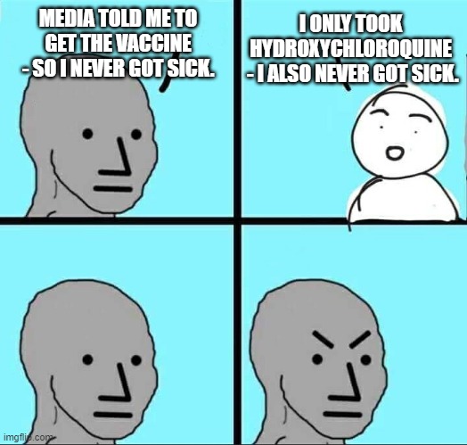 You Must Conform...Not | MEDIA TOLD ME TO GET THE VACCINE - SO I NEVER GOT SICK. I ONLY TOOK HYDROXYCHLOROQUINE
 - I ALSO NEVER GOT SICK. | image tagged in npc meme,covid-19,vaccine,media,biden,fauci | made w/ Imgflip meme maker