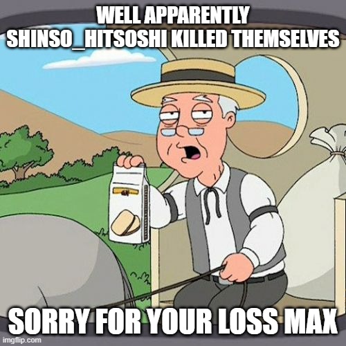 Lets make a trend... rip | WELL APPARENTLY SHINSO_HITSOSHI KILLED THEMSELVES; SORRY FOR YOUR LOSS MAX | image tagged in memes,pepperidge farm remembers | made w/ Imgflip meme maker