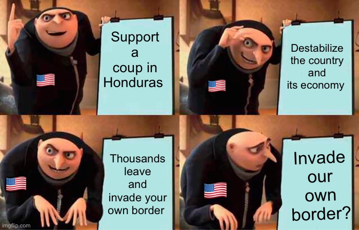 Could have been the goal | Destabilize the country and its economy; Support a coup in Honduras; 🇺🇸; 🇺🇸; Invade our own border? Thousands leave and invade your own border; 🇺🇸; 🇺🇸 | image tagged in memes,gru's plan,politics lol | made w/ Imgflip meme maker