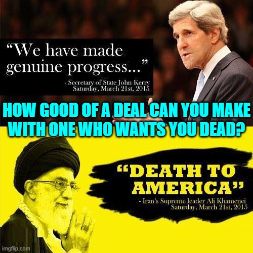 You can't make this stuff up. Reality is far more fantastic | HOW GOOD OF A DEAL CAN YOU MAKE
WITH ONE WHO WANTS YOU DEAD? | image tagged in vince vance,john kerry,memes,ayatollah,iran,nukes | made w/ Imgflip meme maker