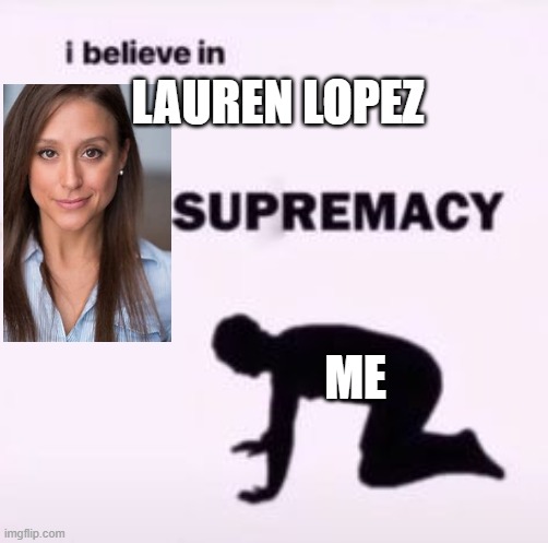 she is mah goddess | LAUREN LOPEZ; ME | image tagged in i believe in supremacy | made w/ Imgflip meme maker