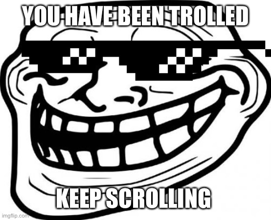 Copy this link: https://m.youtube.com/watch?v=gkTb9GP9lVI&t=31s | YOU HAVE BEEN TROLLED; KEEP SCROLLING | image tagged in memes,troll face,mlg,deal with it,funny,dastarminers awesome memes | made w/ Imgflip meme maker