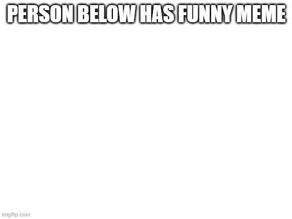 Blank White Template | PERSON BELOW HAS FUNNY MEME | image tagged in blank white template | made w/ Imgflip meme maker