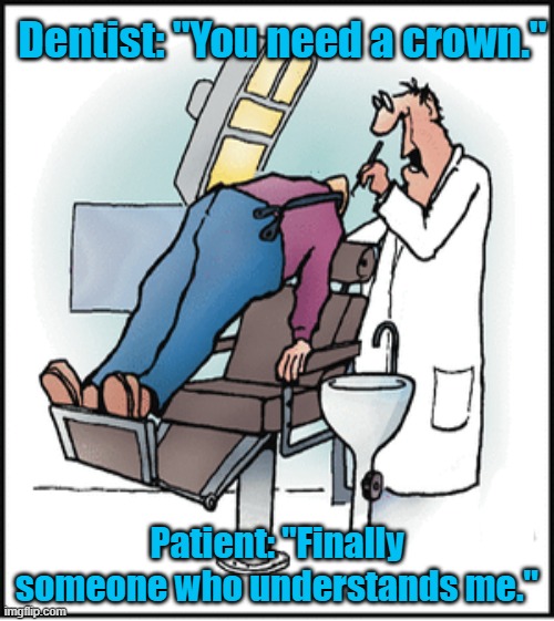 need a crown | Dentist: "You need a crown."; Patient: "Finally someone who understands me." | image tagged in dentist | made w/ Imgflip meme maker