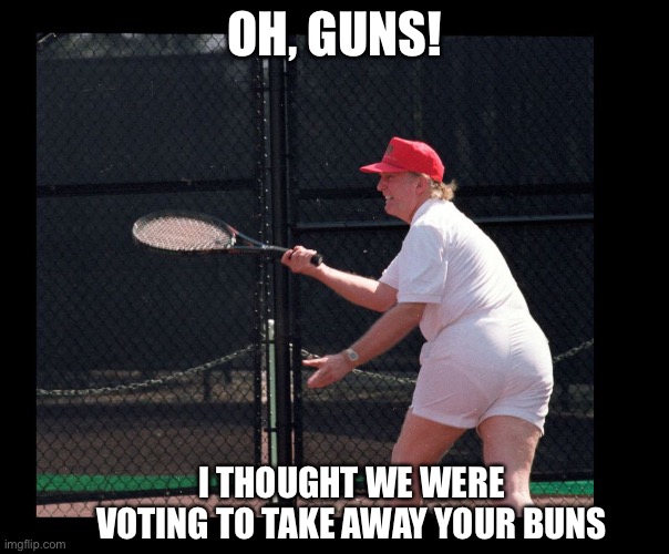 Trump tennis | OH, GUNS! I THOUGHT WE WERE VOTING TO TAKE AWAY YOUR BUNS | image tagged in trump tennis | made w/ Imgflip meme maker