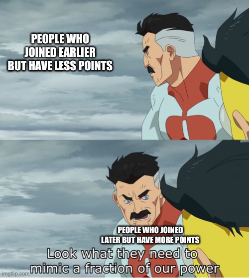 Imgflip point systems be like | PEOPLE WHO JOINED EARLIER BUT HAVE LESS POINTS; PEOPLE WHO JOINED LATER BUT HAVE MORE POINTS | image tagged in look what they need to mimic a fraction of our power | made w/ Imgflip meme maker