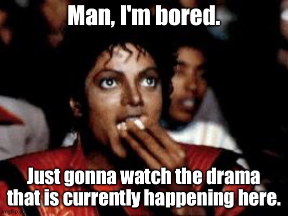 michael jackson eating popcorn | Man, I'm bored. Just gonna watch the drama that is currently happening here. | image tagged in michael jackson eating popcorn | made w/ Imgflip meme maker