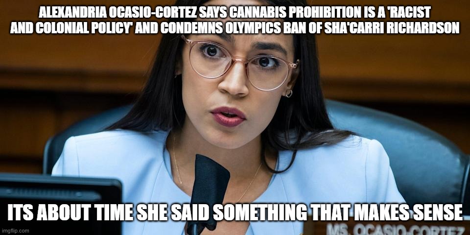 aoc | ALEXANDRIA OCASIO-CORTEZ SAYS CANNABIS PROHIBITION IS A 'RACIST AND COLONIAL POLICY' AND CONDEMNS OLYMPICS BAN OF SHA'CARRI RICHARDSON; ITS ABOUT TIME SHE SAID SOMETHING THAT MAKES SENSE | image tagged in aoc,legalize weed,olympics | made w/ Imgflip meme maker
