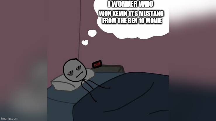 Man thinking in bed awake |  I WONDER WHO; WON KEVIN 11'S MUSTANG
 FROM THE BEN 10 MOVIE | image tagged in man thinking in bed awake | made w/ Imgflip meme maker