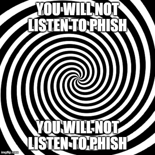 Phuck Phish | YOU WILL NOT LISTEN TO PHISH; YOU WILL NOT LISTEN TO PHISH | image tagged in phish,sucks | made w/ Imgflip meme maker
